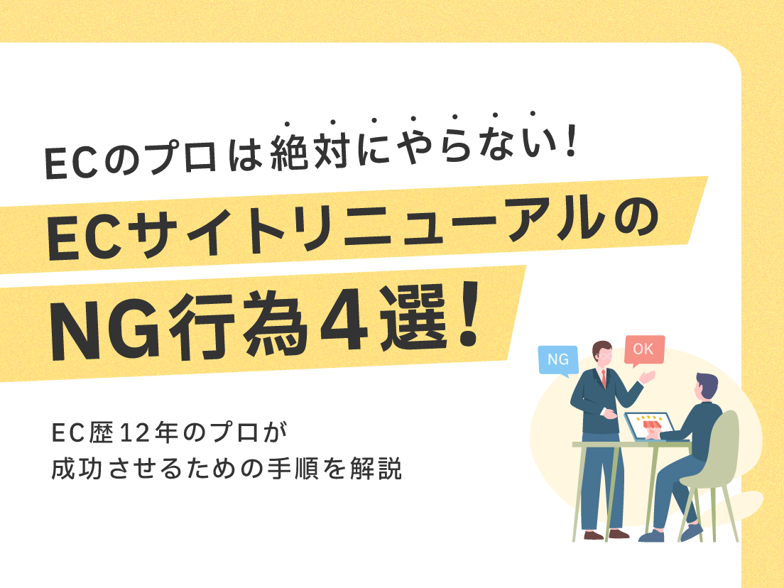 サムネイル画像： ECのプロは絶対にやらない！ECサイトリニューアルのNG行為4選！EC歴12年のプロが成功させるための手順を解説