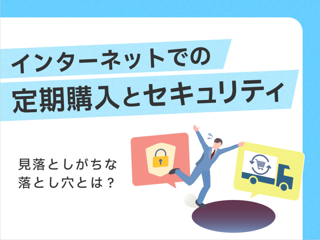 サムネイル画像：インターネットでの定期購入とセキュリティ　見落としがちな落とし穴とは？